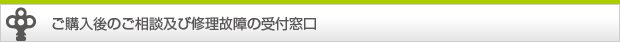 ご購入後のご相談及び修理故障の受付窓口