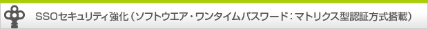 SSOセキュリティ強化（ソフトウエア・ワンタイムパスワード：マトリクス型認証方式搭載）